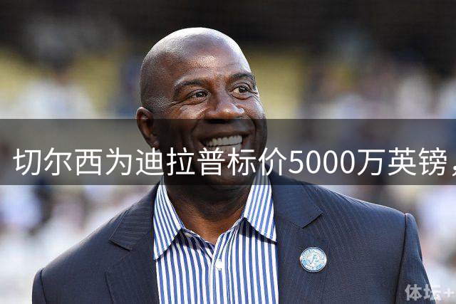 切尔西为迪拉普标价5000万英镑，一年前购入仅花3000万