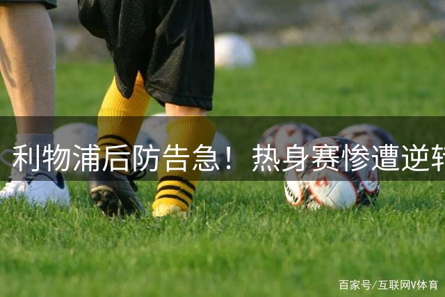 利物浦后防告急！热身赛惨遭逆转暴露致命短板