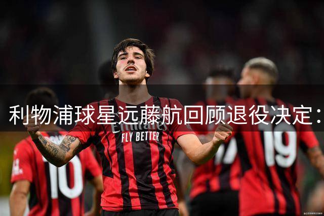 利物浦球星远藤航回顾退役决定：虽痛苦却问心无愧