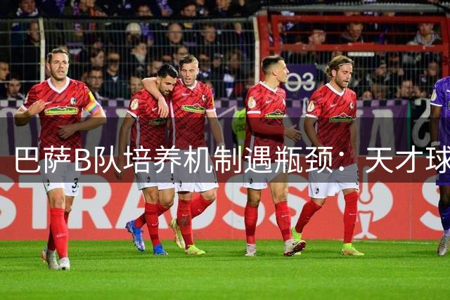 巴萨B队培养机制遇瓶颈：天才球员直接跳级成常态