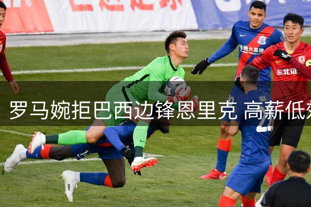 罗马婉拒巴西边锋恩里克 高薪低效成转会阻碍