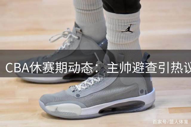 CBA休赛期动态：主帅避查引热议 两强援分别花落广州北控