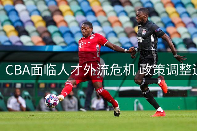 CBA面临人才外流危机 政策调整迫在眉睫