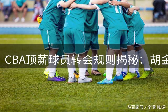 CBA顶薪球员转会规则揭秘：胡金秋手握关键决定权
