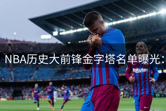 NBA历史大前锋金字塔名单曝光：现役仅两人上榜 邓肯地位无人撼动
